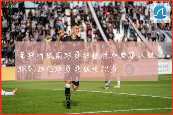 莱斯特城前球员纽根特加盟第八级球队担任球员兼教练职务