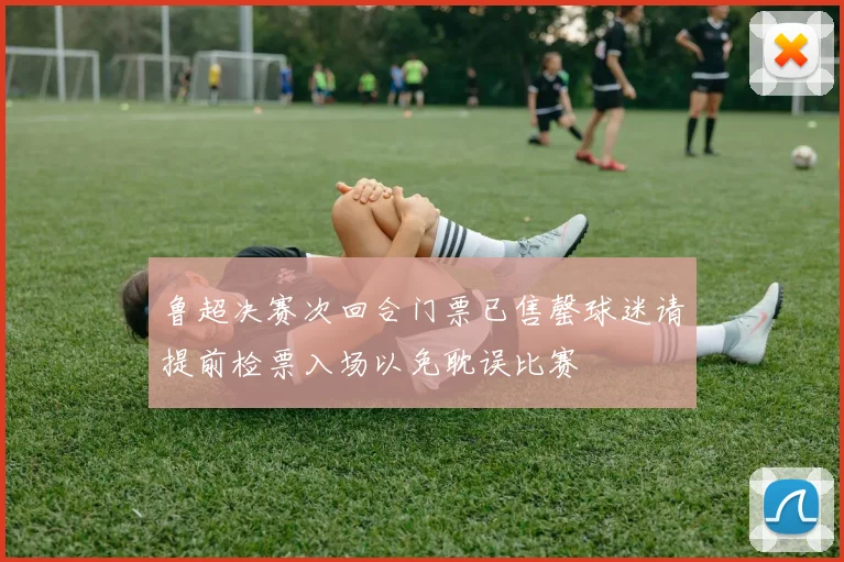 鲁超决赛次回合门票已售罄球迷请提前检票入场以免耽误比赛