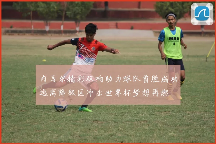 内马尔精彩双响助力球队首胜成功逃离降级区冲击世界杯梦想再燃