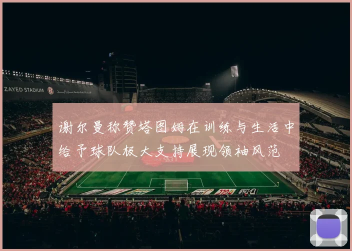谢尔曼称赞塔图姆在训练与生活中给予球队极大支持展现领袖风范