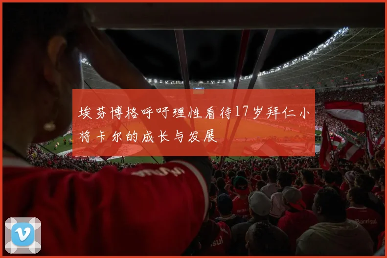 埃芬博格呼吁理性看待17岁拜仁小将卡尔的成长与发展