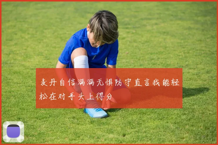 麦丹自信满满无惧防守直言我能轻松在对手头上得分