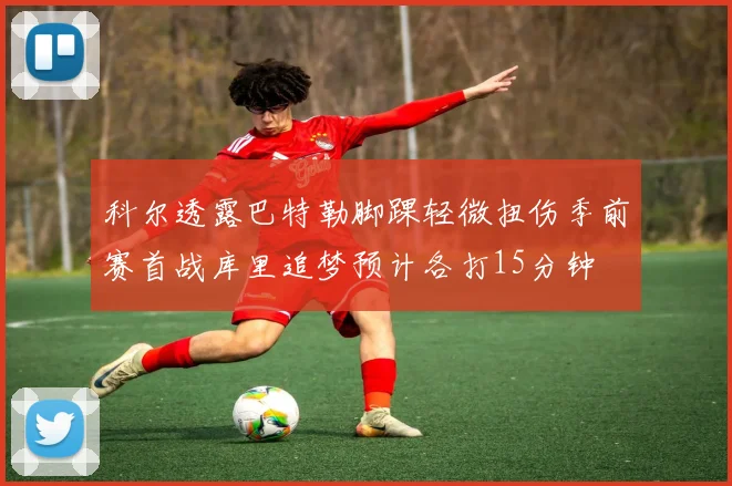 科尔透露巴特勒脚踝轻微扭伤季前赛首战库里追梦预计各打15分钟