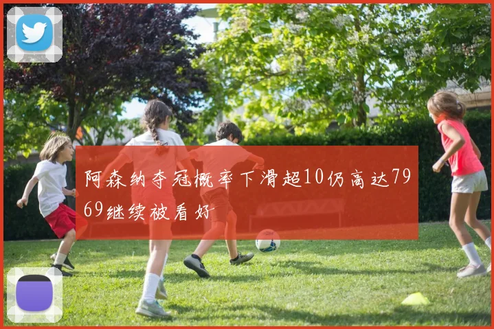 阿森纳夺冠概率下滑超10仍高达7969继续被看好