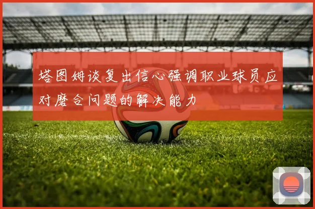 塔图姆谈复出信心强调职业球员应对磨合问题的解决能力