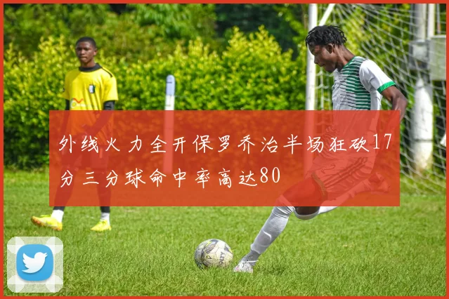 外线火力全开保罗乔治半场狂砍17分三分球命中率高达80