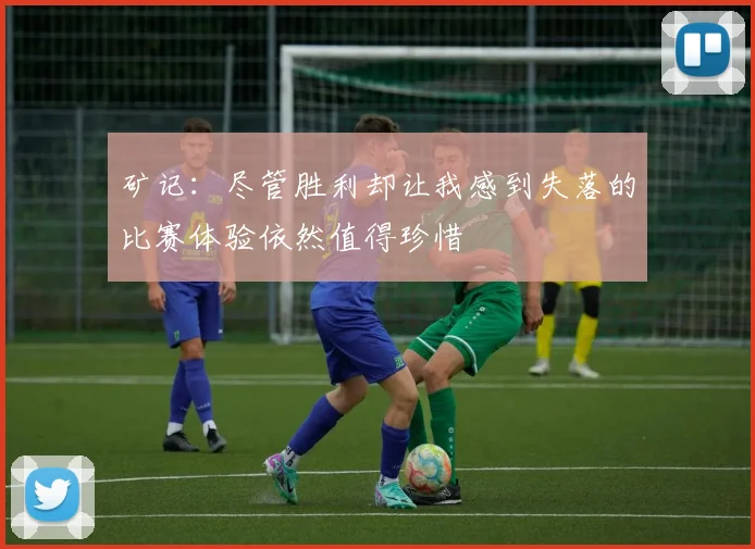 矿记：尽管胜利却让我感到失落的比赛体验依然值得珍惜