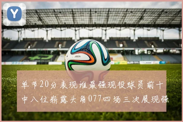 单节20分表现谁最强现役球员前十中八位崭露头角077四场三次展现强大气势