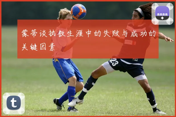 蒙蒂谈执教生涯中的失败与成功的关键因素