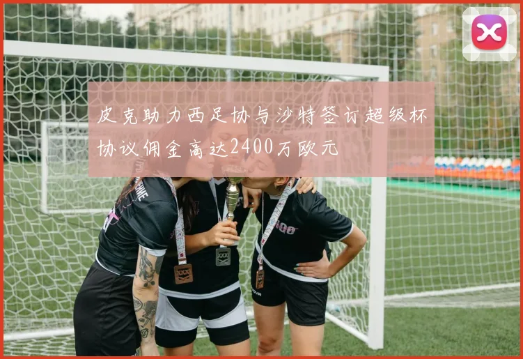 皮克助力西足协与沙特签订超级杯协议佣金高达2400万欧元