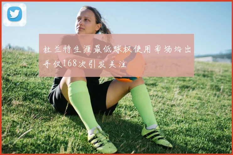 杜兰特生涯最低球权使用率场均出手仅168次引发关注
