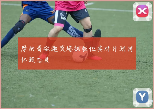 摩纳哥欲邀莫塔执教但其对计划持怀疑态度