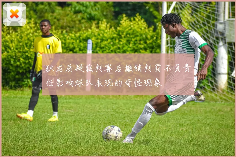 狄龙质疑裁判赛后撤销判罚不负责任影响球队表现的奇怪现象