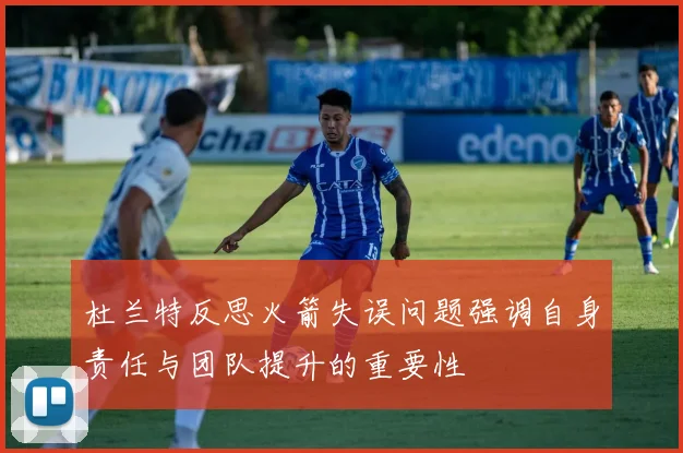 杜兰特反思火箭失误问题强调自身责任与团队提升的重要性