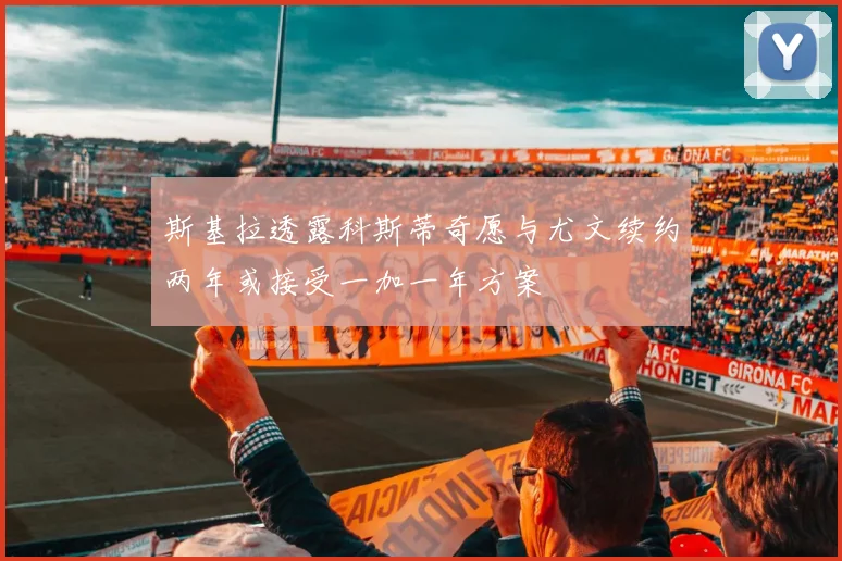 斯基拉透露科斯蒂奇愿与尤文续约两年或接受一加一年方案