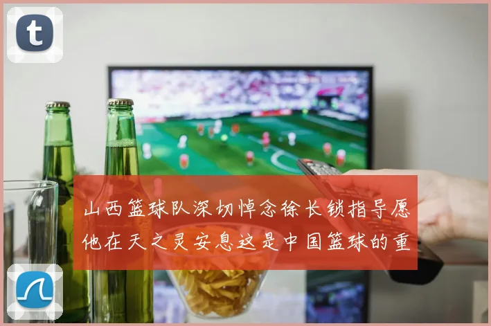 山西篮球队深切悼念徐长锁指导愿他在天之灵安息这是中国篮球的重大损失