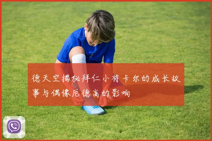 德天空揭秘拜仁小将卡尔的成长故事与偶像厄德高的影响