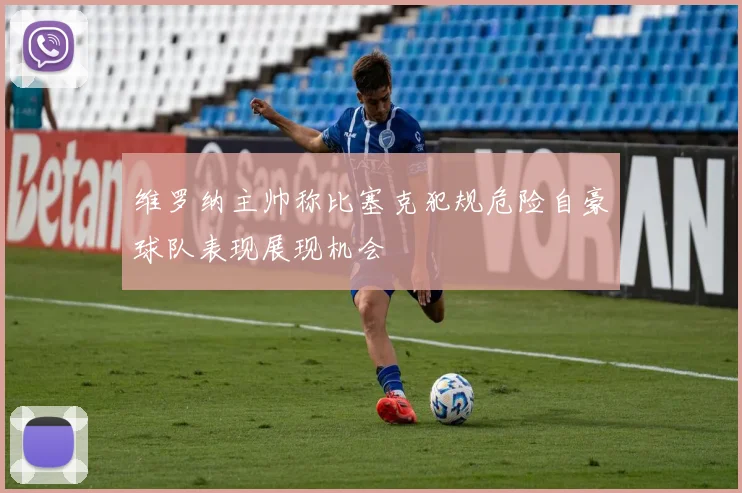 维罗纳主帅称比塞克犯规危险自豪球队表现展现机会
