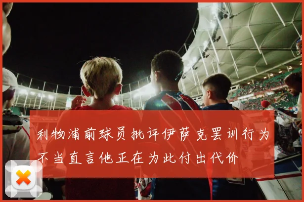 利物浦前球员批评伊萨克罢训行为不当直言他正在为此付出代价