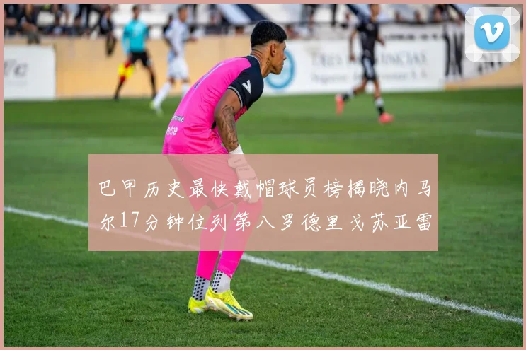 巴甲历史最快戴帽球员榜揭晓内马尔17分钟位列第八罗德里戈苏亚雷斯同样上榜