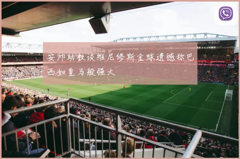 安帅助教谈维尼修斯金球遗憾称巴西如皇马般强大