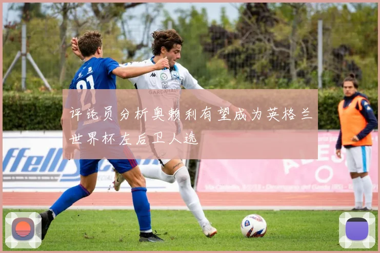 评论员分析奥赖利有望成为英格兰世界杯左后卫人选