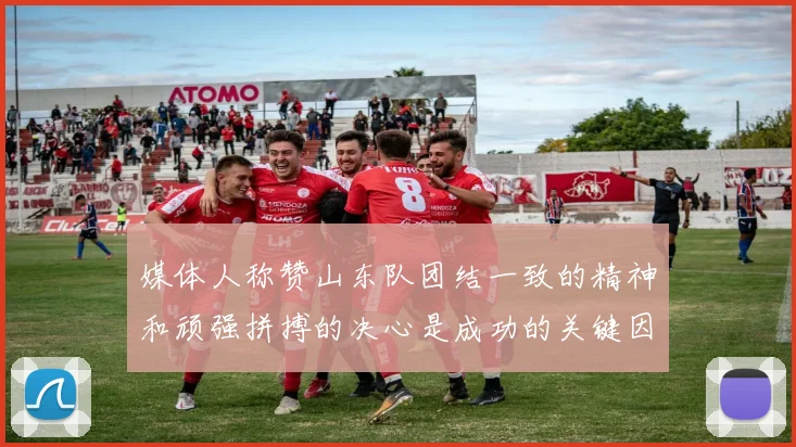 媒体人称赞山东队团结一致的精神和顽强拼搏的决心是成功的关键因素